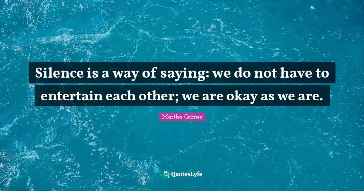Silence is a way of saying: we do not have to entertain each other; we are okay as we are.