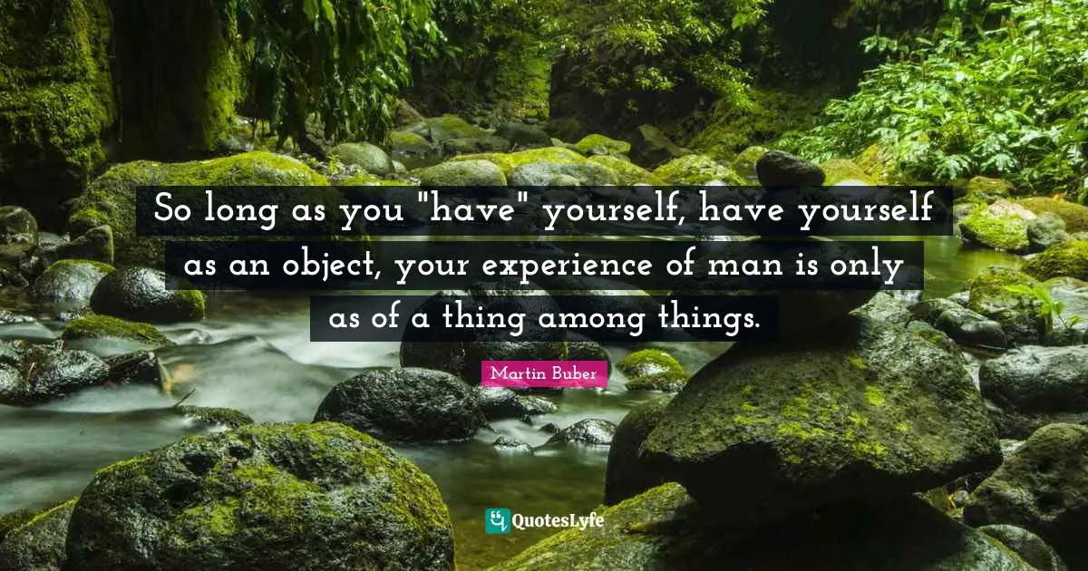 Objects Quotes: "So long as you "have" yourself, have yourself as an object, your experience of man is only as of a thing among things."