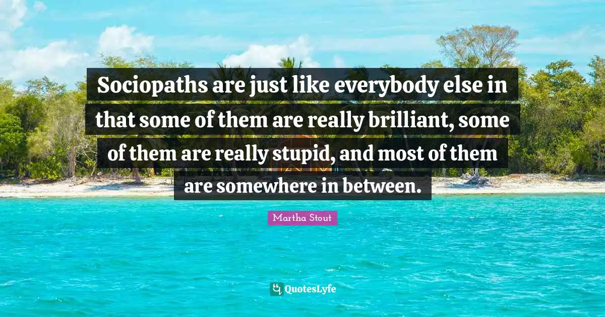Really Stupid Quotes: "Sociopaths are just like everybody else in that some of them are really brilliant, some of them are really stupid, and most of them are somewhere in between."