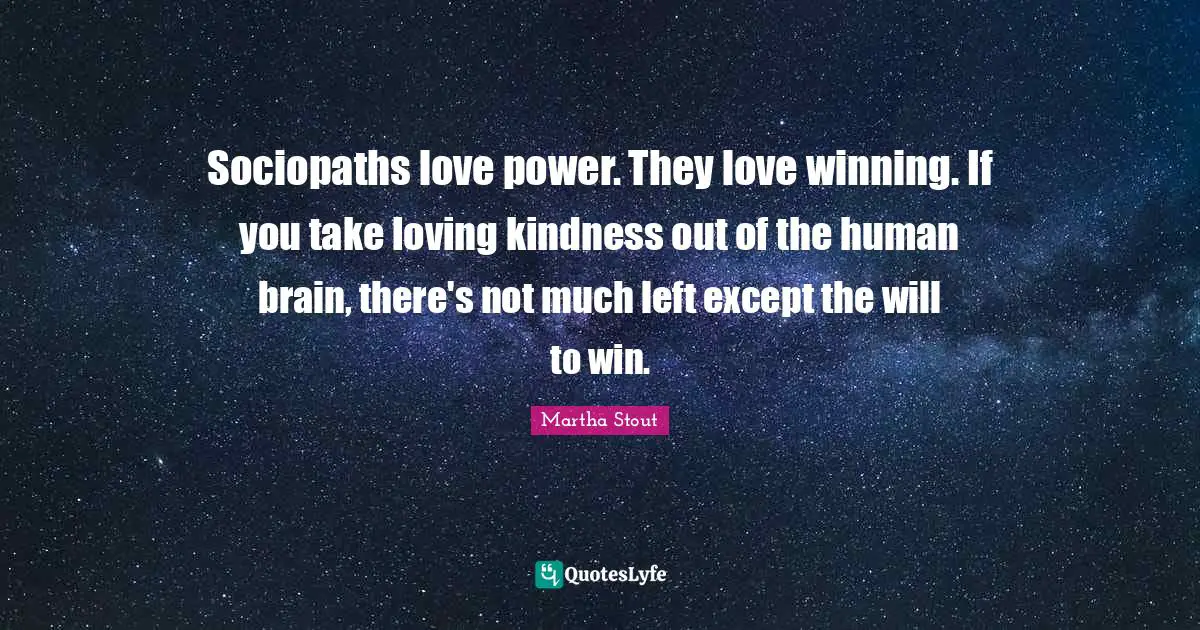 Sociopaths love power. They love winning. If you take loving kindness out of the human brain, there's not much left except the will to win.