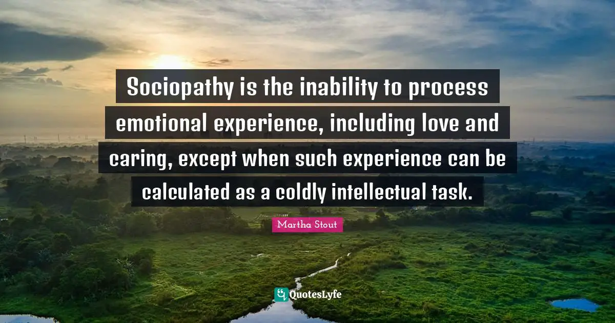 Sociopathy is the inability to process emotional experience, including love and caring, except when such experience can be calculated as a coldly intellectual task.