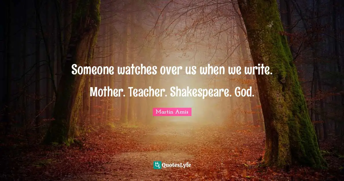 Martin Amis Quotes: "Someone watches over us when we write. Mother. Teacher. Shakespeare. God."