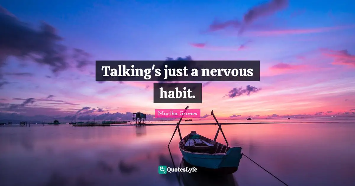 Talking's just a nervous habit.
