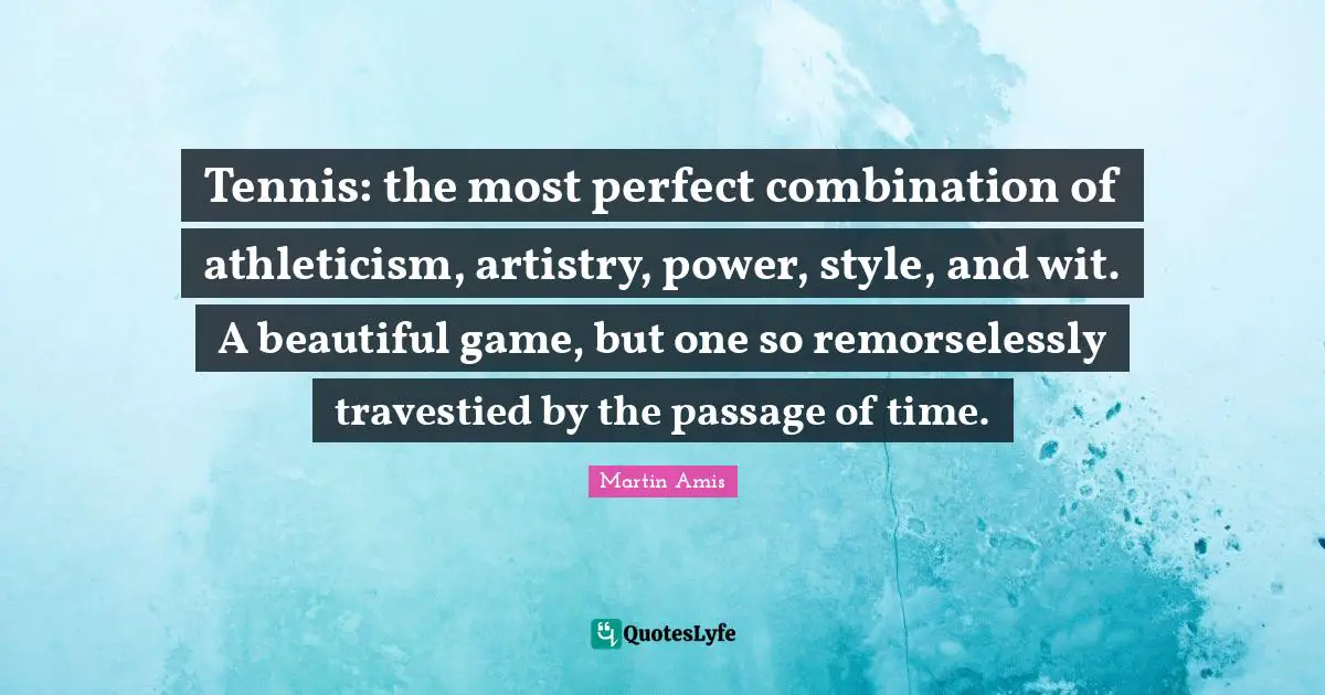 Martin Amis Quotes: "Tennis: the most perfect combination of athleticism, artistry, power, style, and wit. A beautiful game, but one so remorselessly travestied by the passage of time."