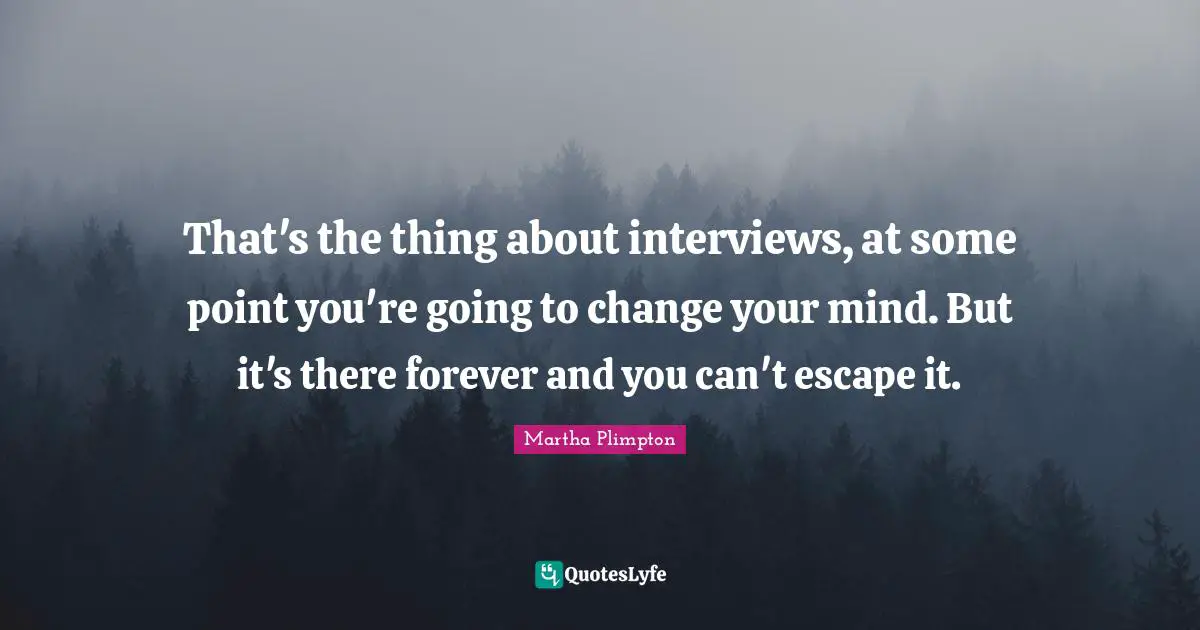 That's the thing about interviews, at some point you're going to change your mind. But it's there forever and you can't escape it.