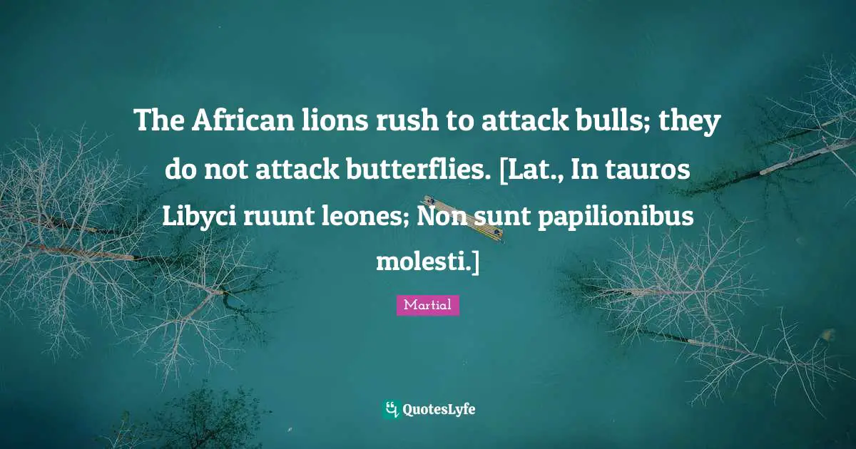 The African lions rush to attack bulls; they do not attack butterflies. [Lat., In tauros Libyci ruunt leones; Non sunt papilionibus molesti.]