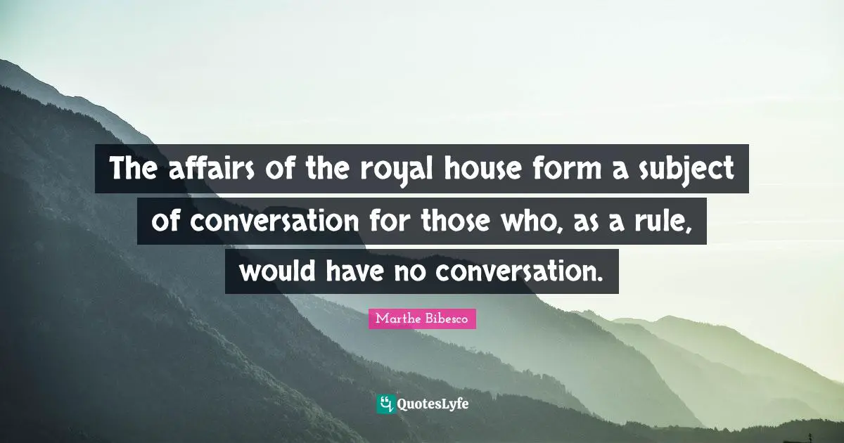 The affairs of the royal house form a subject of conversation for those who, as a rule, would have no conversation.