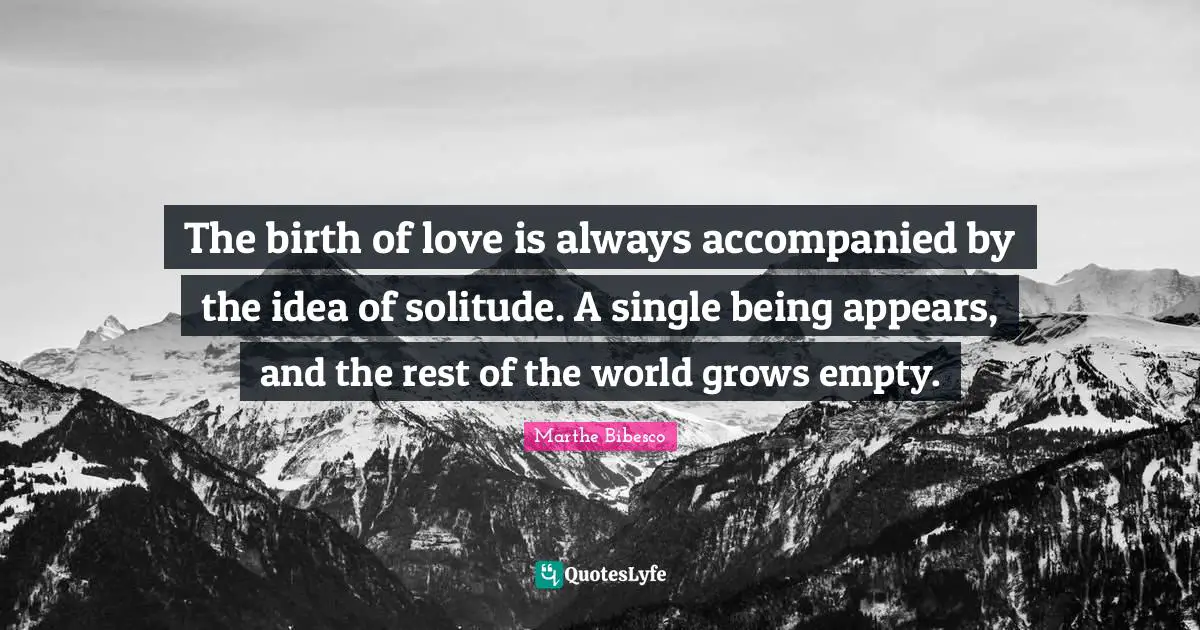 The birth of love is always accompanied by the idea of solitude. A single being appears, and the rest of the world grows empty.