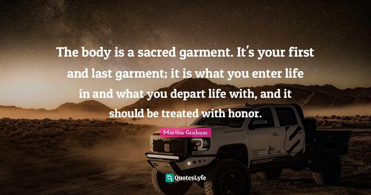 Sacred Quotes: "The body is a sacred garment. It's your first and last garment; it is what you enter life in and what you depart life with, and it should be treated with honor."