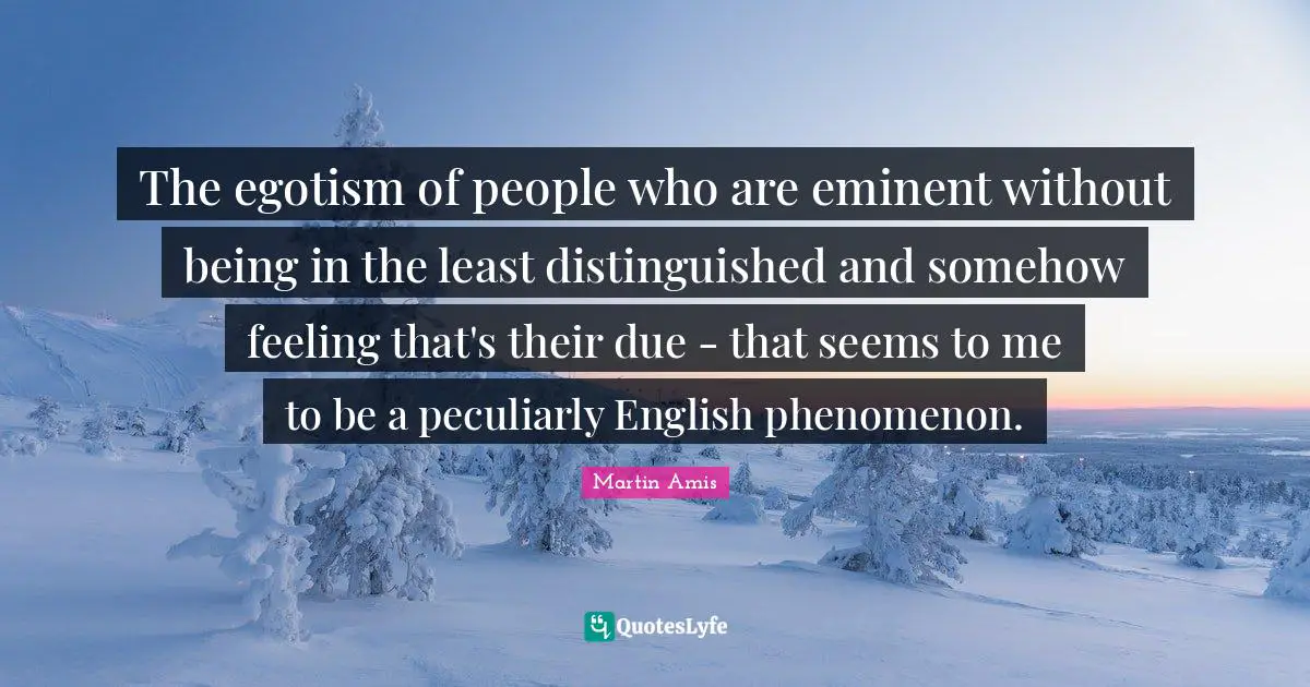 The egotism of people who are eminent without being in the least distinguished and somehow feeling that's their due - that seems to me to be a peculiarly English phenomenon.