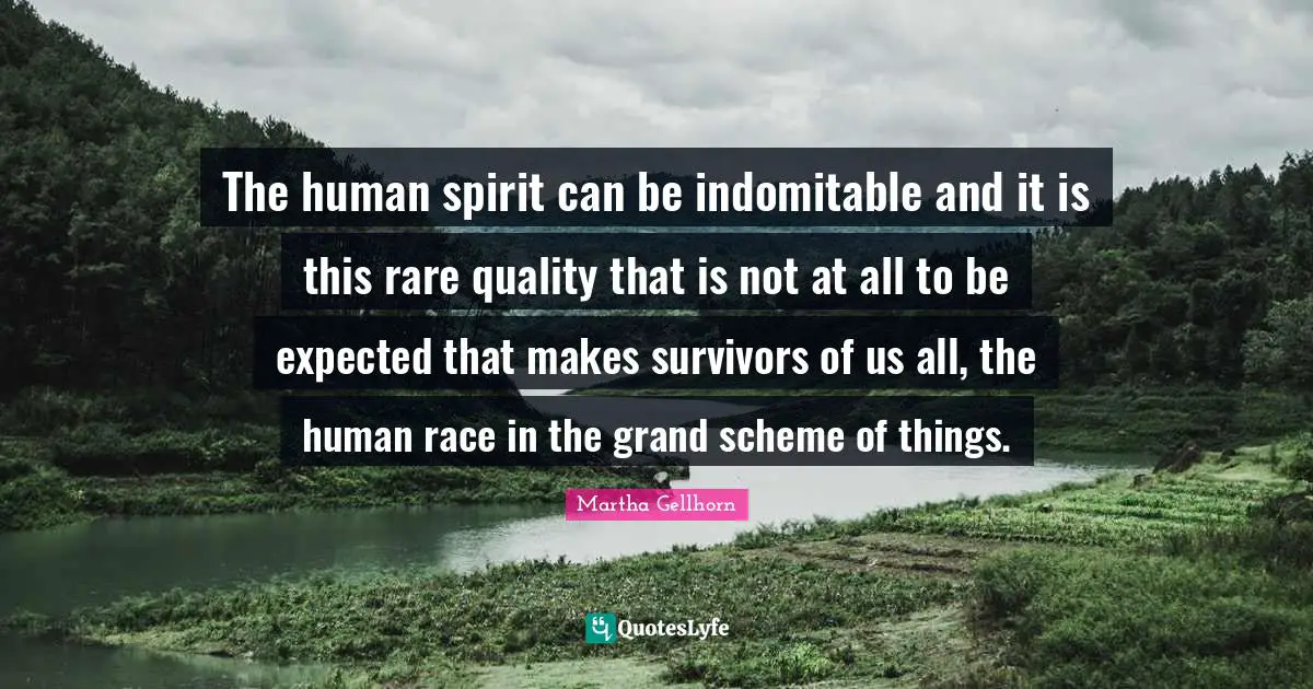 The human spirit can be indomitable and it is this rare quality that is not at all to be expected that makes survivors of us all, the human race in the grand scheme of things.
