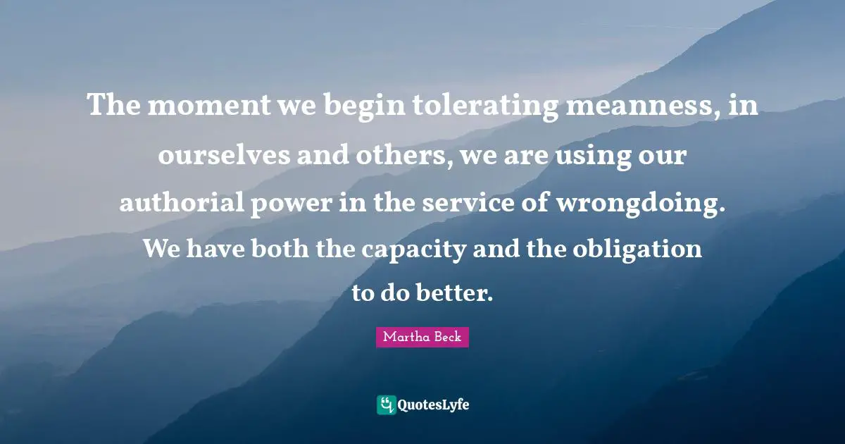 The moment we begin tolerating meanness, in ourselves and others, we are using our authorial power in the service of wrongdoing. We have both the capacity and the obligation to do better.