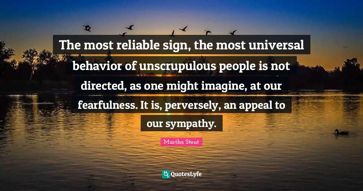 The most reliable sign, the most universal behavior of unscrupulous people is not directed, as one might imagine, at our fearfulness. It is, perversely, an appeal to our sympathy.