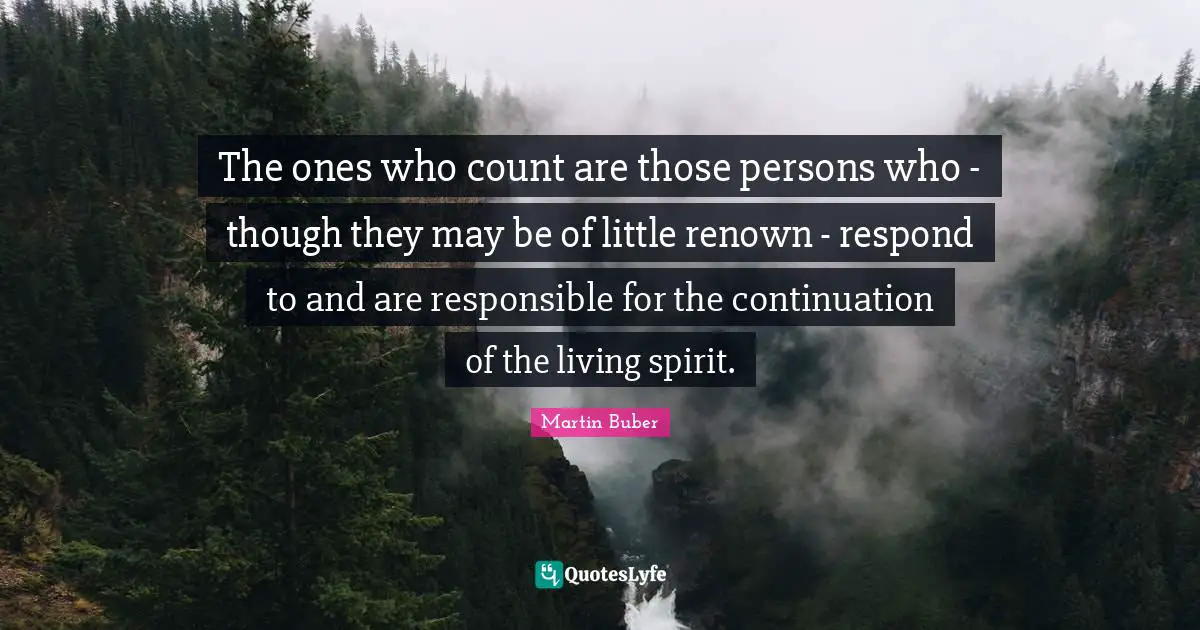 The ones who count are those persons who - though they may be of little renown - respond to and are responsible for the continuation of the living spirit.