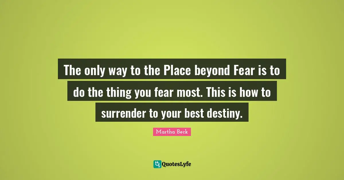 The only way to the Place beyond Fear is to do the thing you fear most. This is how to surrender to your best destiny.