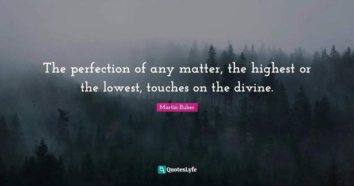 The perfection of any matter, the highest or the lowest, touches on the divine.