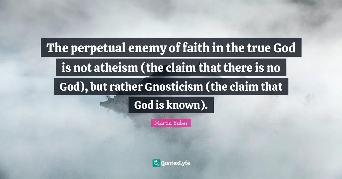 There Is No God Quotes: "The perpetual enemy of faith in the true God is not atheism (the claim that there is no God), but rather Gnosticism (the claim that God is known)."