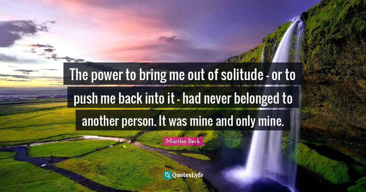 The power to bring me out of solitude - or to push me back into it - had never belonged to another person. It was mine and only mine.