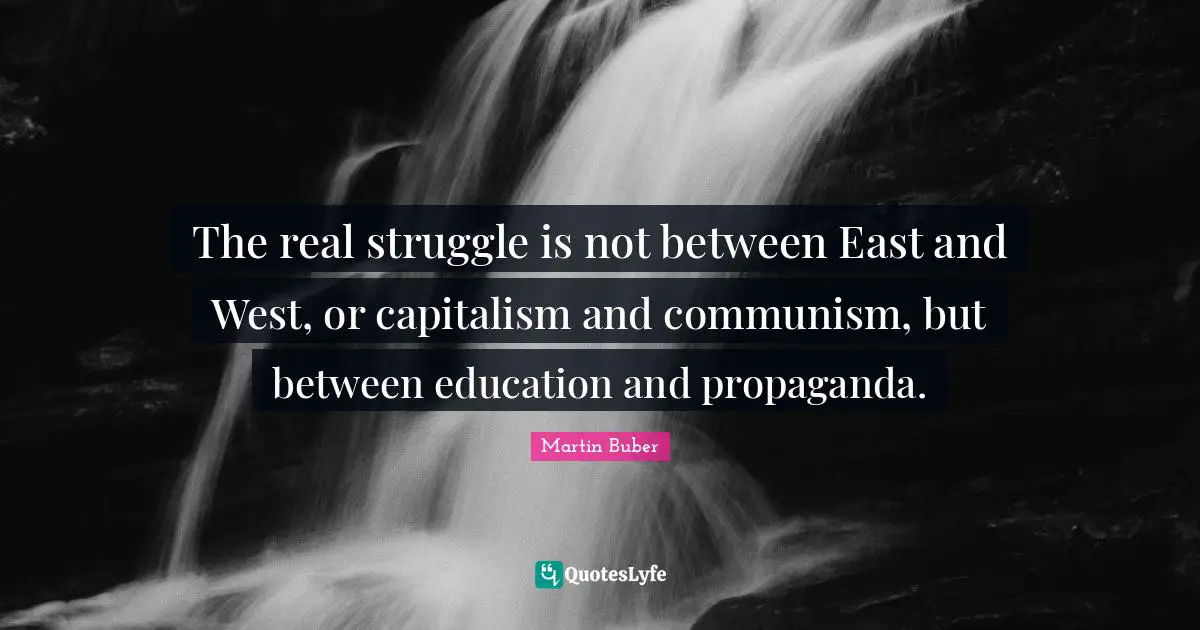East Quotes: "The real struggle is not between East and West, or capitalism and communism, but between education and propaganda."