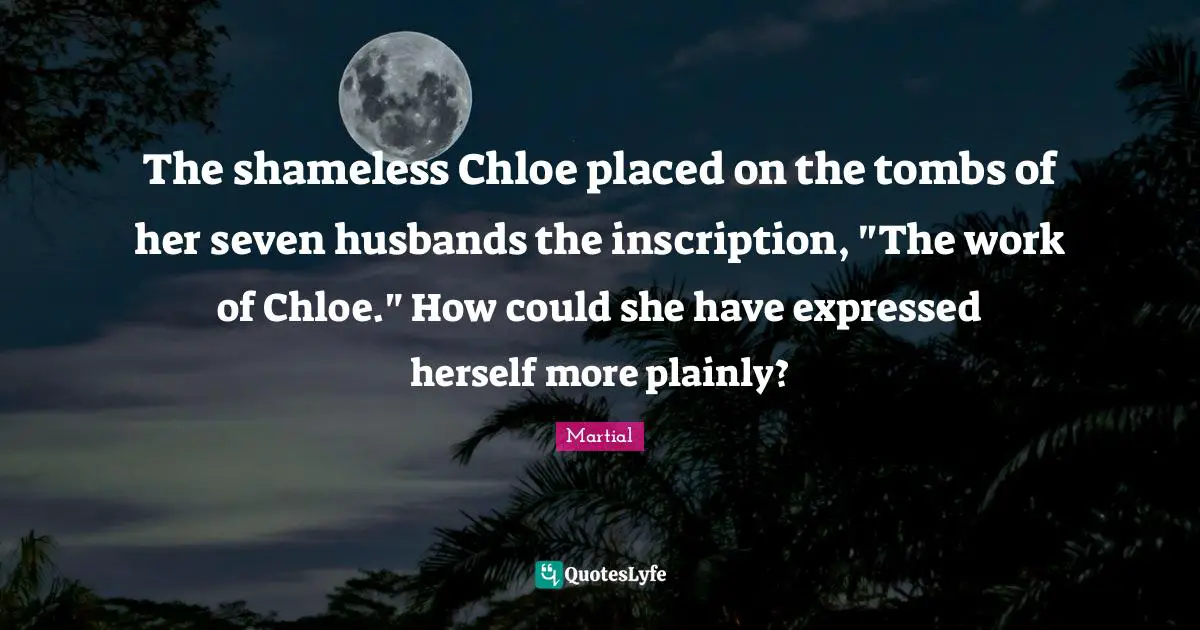 Tombs Quotes: "The shameless Chloe placed on the tombs of her seven husbands the inscription, "The work of Chloe." How could she have expressed herself more plainly?"