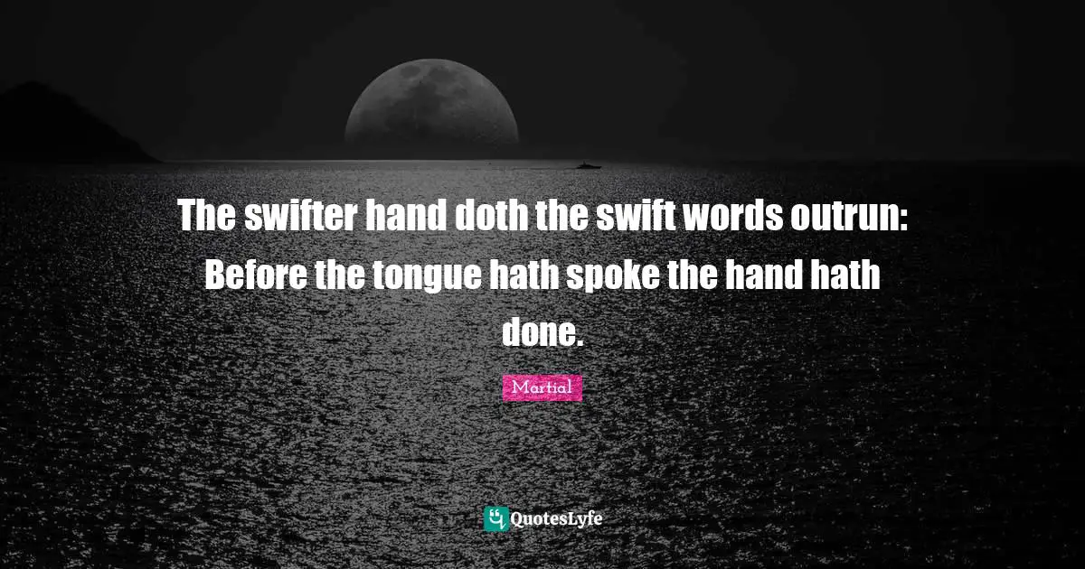 The swifter hand doth the swift words outrun: Before the tongue hath spoke the hand hath done.