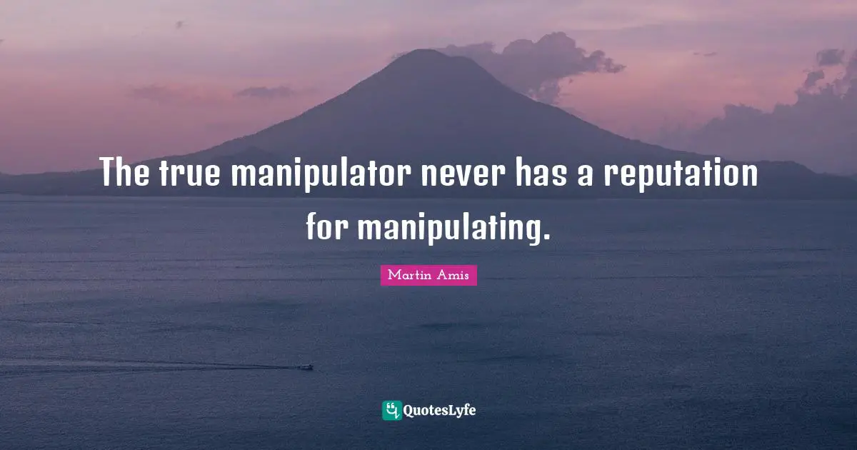 Martin Amis Quotes: "The true manipulator never has a reputation for manipulating."