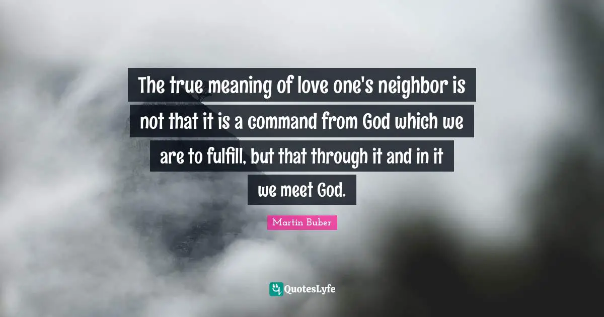 Meaning Quotes: "The true meaning of love one's neighbor is not that it is a command from God which we are to fulfill, but that through it and in it we meet God."