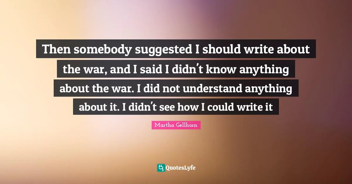 Then somebody suggested I should write about the war, and I said I didn't know anything about the war. I did not understand anything about it. I didn't see how I could write it