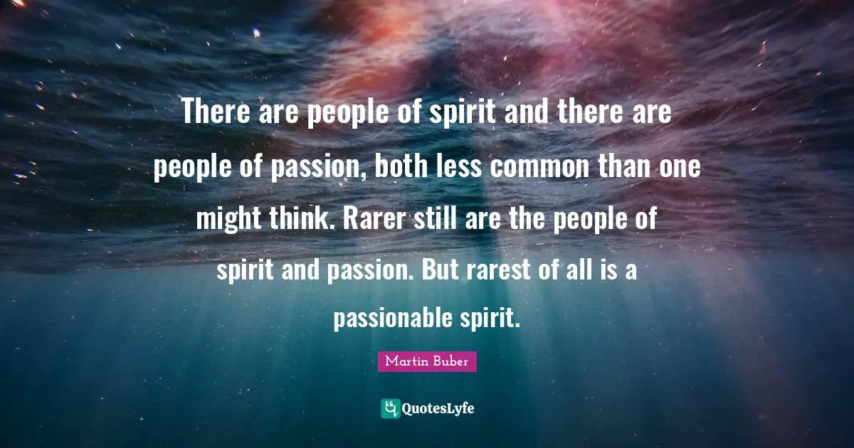 There are people of spirit and there are people of passion, both less common than one might think. Rarer still are the people of spirit and passion. But rarest of all is a passionable spirit.
