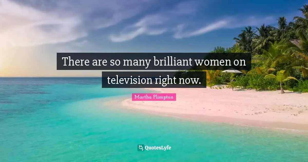 There are so many brilliant women on television right now.