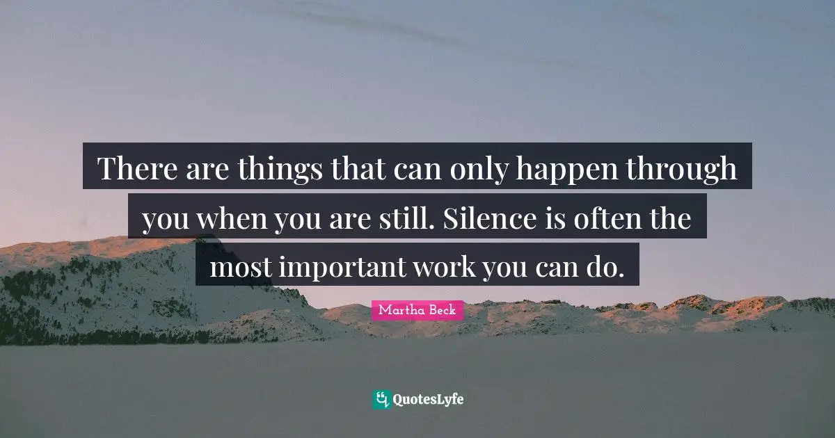 There are things that can only happen through you when you are still. Silence is often the most important work you can do.
