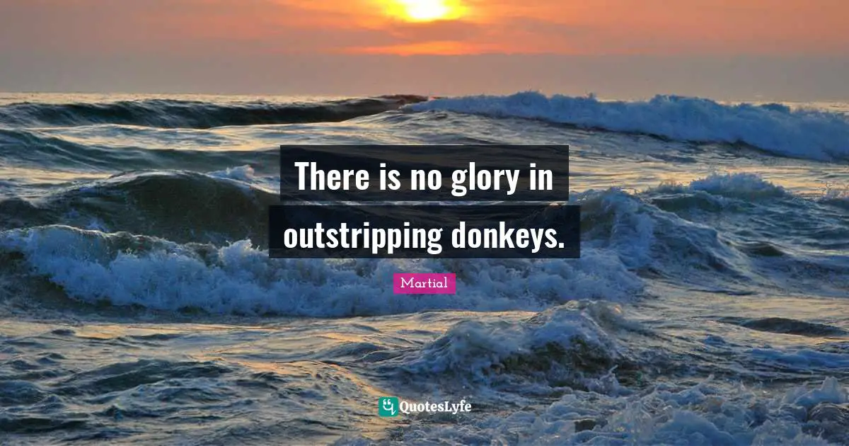 There is no glory in outstripping donkeys.