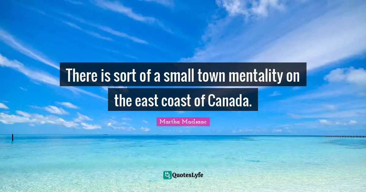 There is sort of a small town mentality on the east coast of Canada.