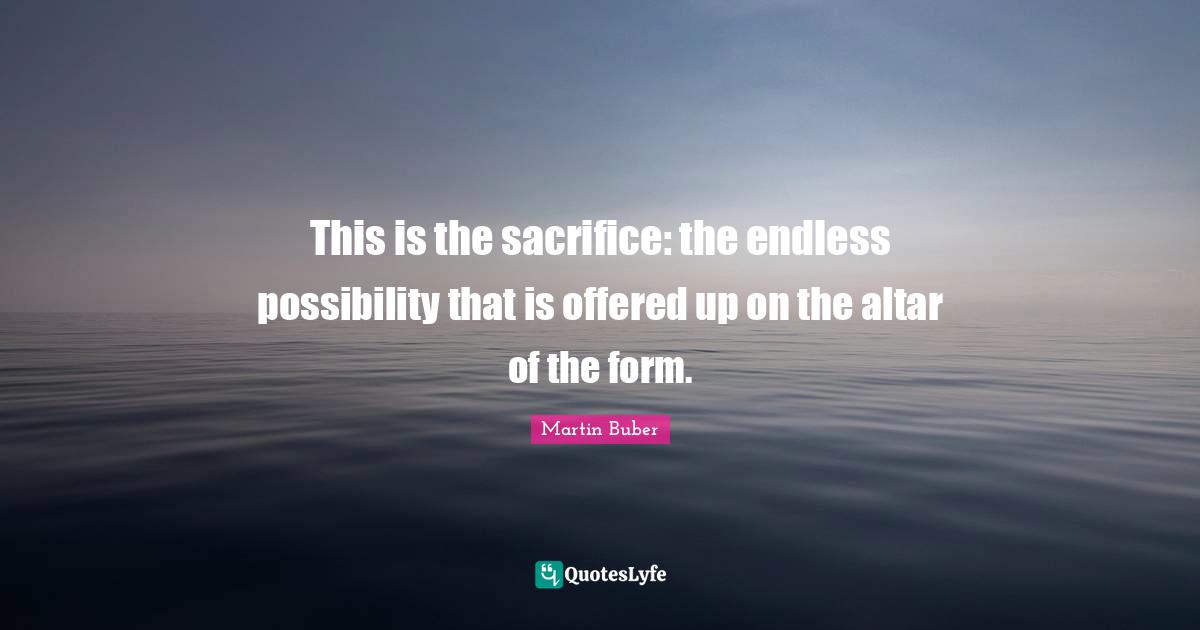 This is the sacrifice: the endless possibility that is offered up on the altar of the form.
