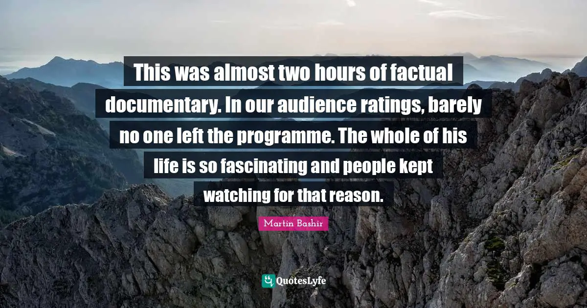 This was almost two hours of factual documentary. In our audience ratings, barely no one left the programme. The whole of his life is so fascinating and people kept watching for that reason.
