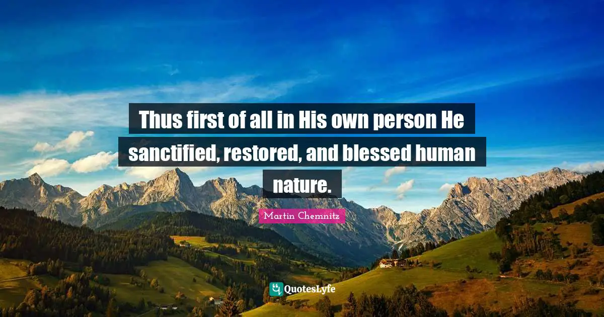 Thus first of all in His own person He sanctified, restored, and blessed human nature.