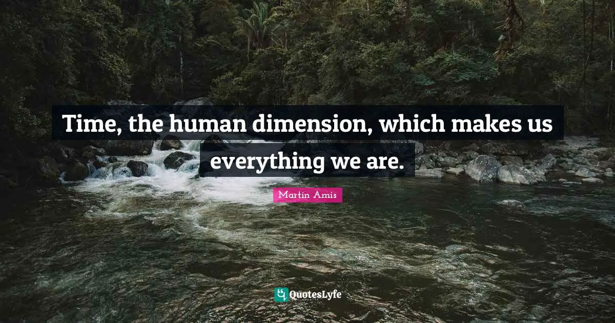 Martin Amis Quotes: "Time, the human dimension, which makes us everything we are."
