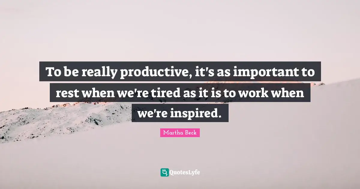 To be really productive, it's as important to rest when we're tired as it is to work when we're inspired.