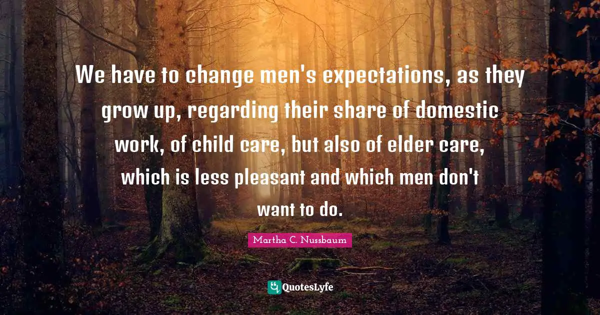 We have to change men's expectations, as they grow up, regarding their share of domestic work, of child care, but also of elder care, which is less pleasant and which men don't want to do.