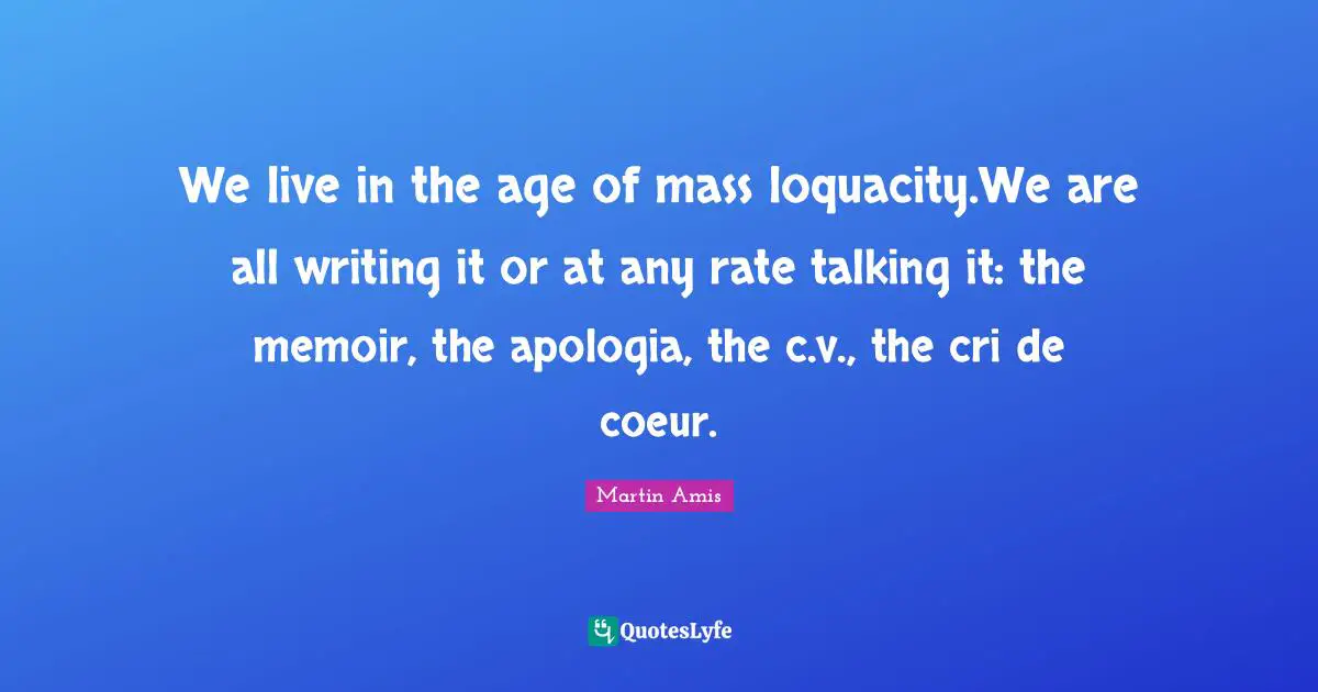 We live in the age of mass loquacity.We are all writing it or at any rate talking it: the memoir, the apologia, the c.v., the cri de coeur.