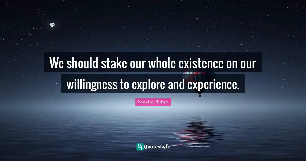 We should stake our whole existence on our willingness to explore and experience.