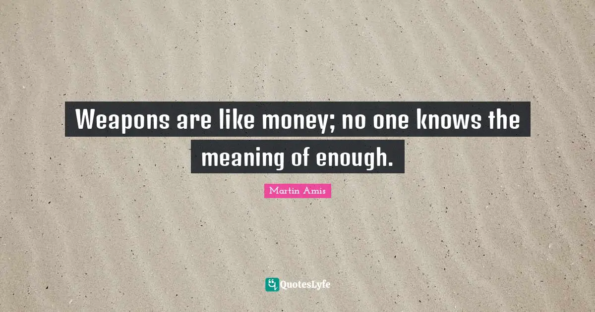 Martin Amis Quotes: "Weapons are like money; no one knows the meaning of enough."