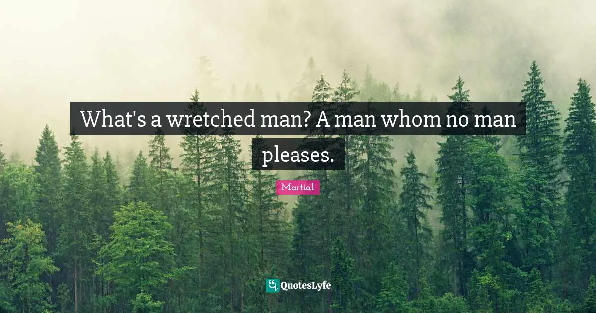What's a wretched man? A man whom no man pleases.