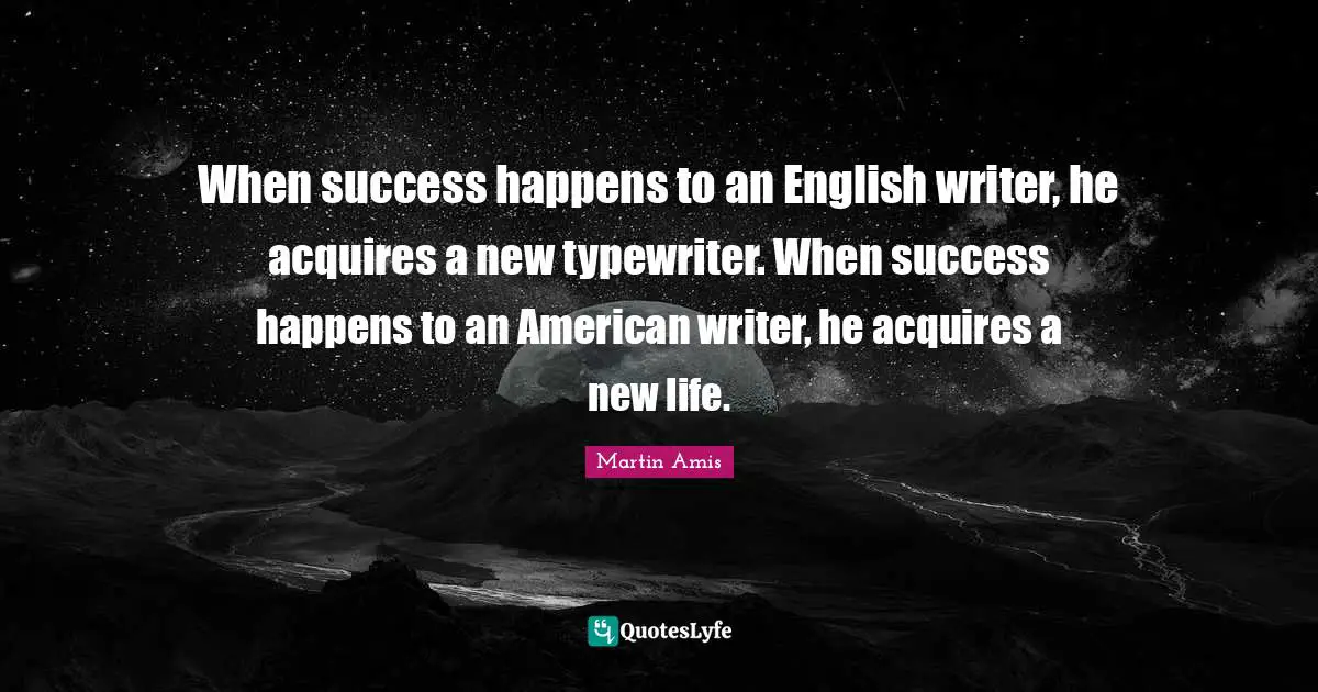 When success happens to an English writer, he acquires a new typewriter. When success happens to an American writer, he acquires a new life.