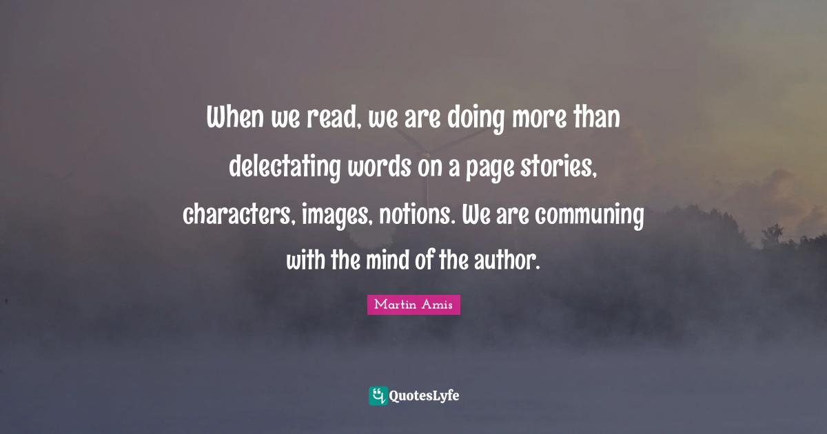 When we read, we are doing more than delectating words on a page stories, characters, images, notions. We are communing with the mind of the author.