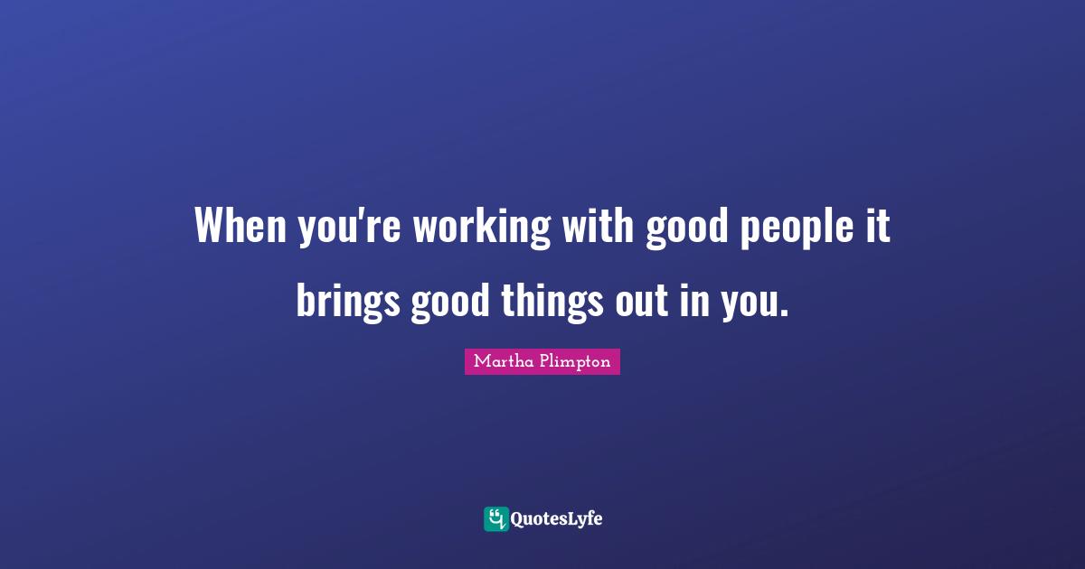 Good People Quotes: "When you're working with good people it brings good things out in you."