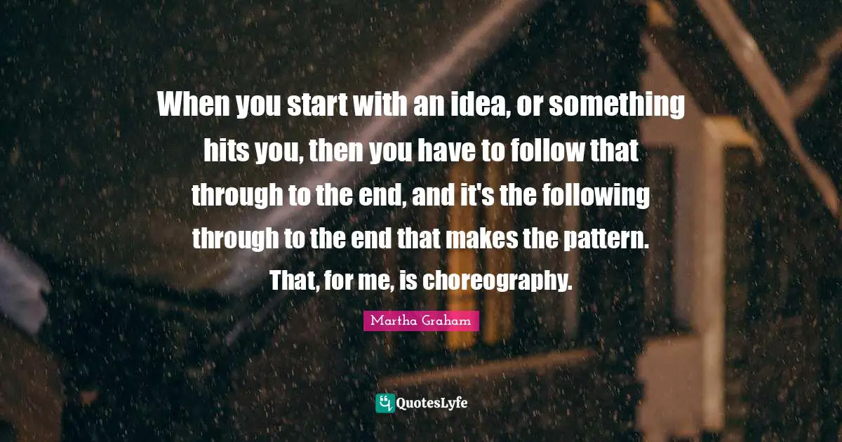 When you start with an idea, or something hits you, then you have to follow that through to the end, and it's the following through to the end that makes the pattern. That, for me, is choreography.