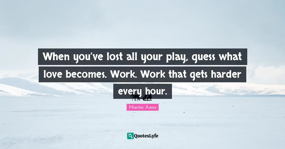 Martin Amis Quotes: "When you’ve lost all your play, guess what love becomes. Work. Work that gets harder every hour."