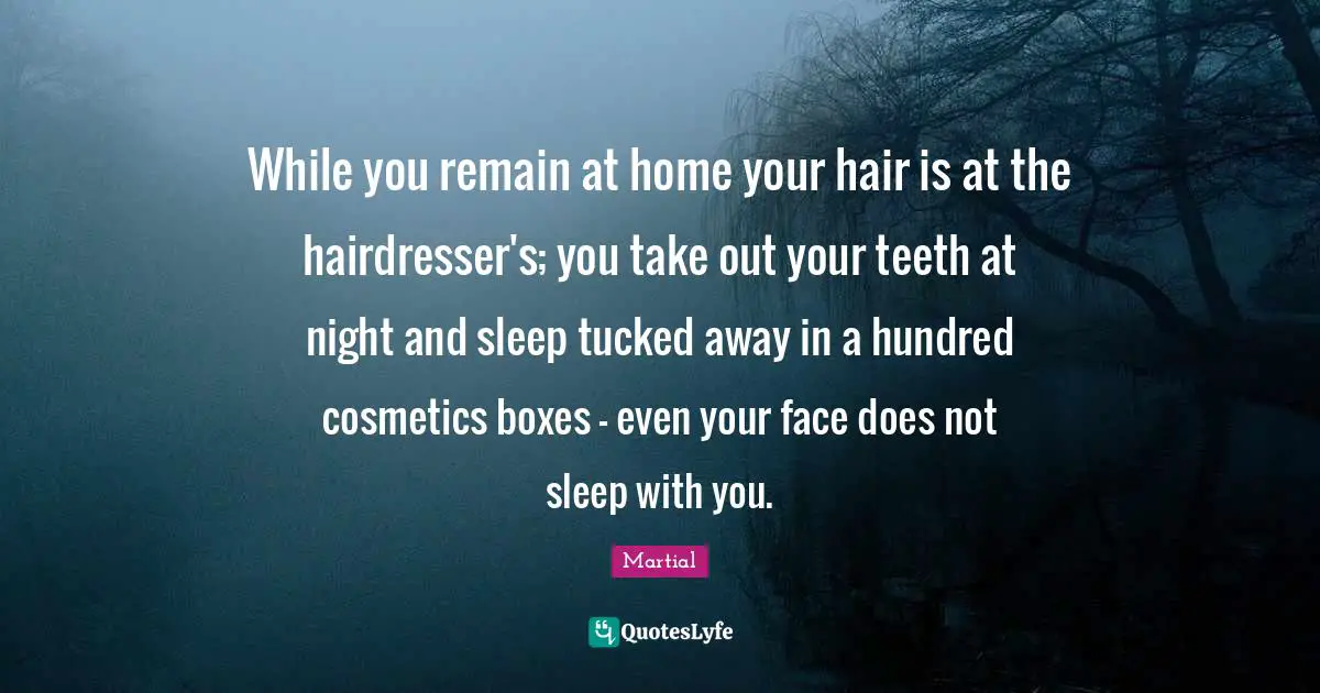 Cosmetics Quotes: "While you remain at home your hair is at the hairdresser's; you take out your teeth at night and sleep tucked away in a hundred cosmetics boxes - even your face does not sleep with you."
