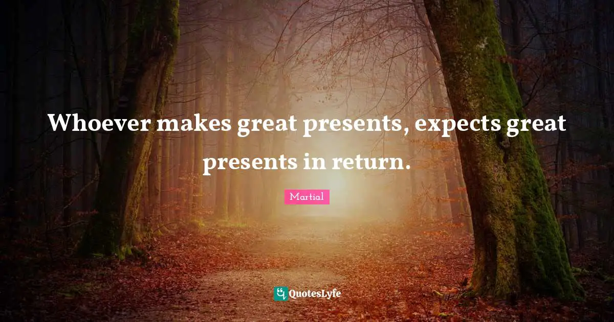 Whoever makes great presents, expects great presents in return.